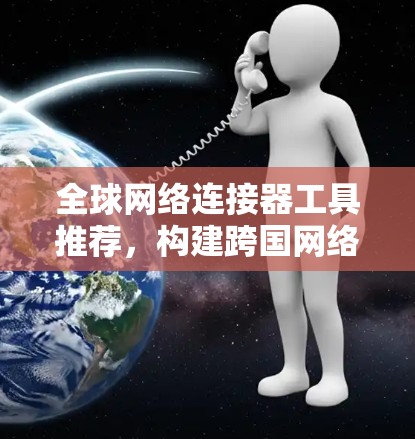 全球网络连接器工具推荐，构建跨国网络的便捷之道