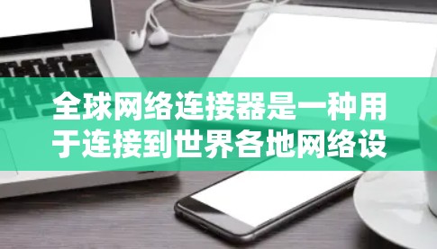 全球网络连接器是一种用于连接到世界各地网络设备的软件工具，旨在减少手动输入密码或访问权限的麻烦。以下是对其进行全面的分析和建议