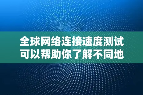 全球网络连接速度测试可以帮助你了解不同地区的网络连接情况，比较不同设备的性能，以及测试设备如何与测试服务器或云服务连接。以下是一些详细的步骤和注意事项