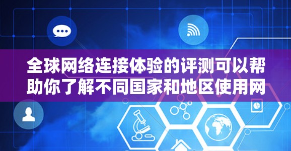 全球网络连接体验的评测可以帮助你了解不同国家和地区使用网络时的体验。以下是一些可能的评测内容，涵盖网络速度、连接稳定性、价格、覆盖范围、使用场景以及网络品牌等方面