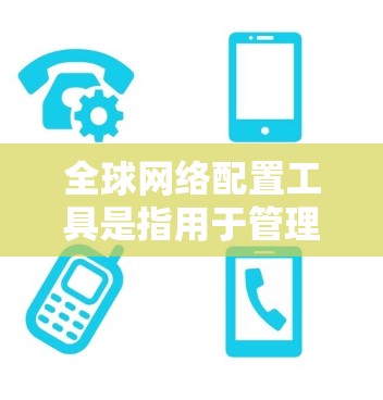 全球网络配置工具是指用于管理、监控和配置网络设备的软件或工具。以下是几种常见的全球网络配置工具及其用途