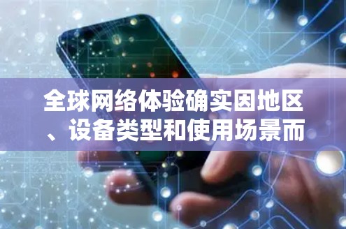 全球网络体验确实因地区、设备类型和使用场景而有所不同。以下是一些可能的全球网络体验评测，涵盖了不同国家和地区的特点