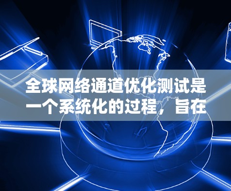 全球网络通道优化测试是一个系统化的过程，旨在提升网络性能，减少延迟和错误。以下是对这一过程的详细总结