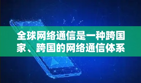 全球网络通信是一种跨国家、跨国的网络通信体系，旨在协调不同国家或地区的网络设备和信息，确保数据的安全、可靠传输和管理。以下是一个关于全球网络通信的总体框架