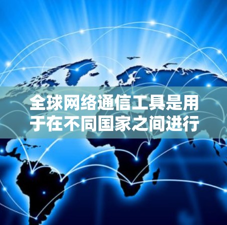 全球网络通信工具是用于在不同国家之间进行数据传输和通信的网络设备和工具。以下是这些工具的详细介绍