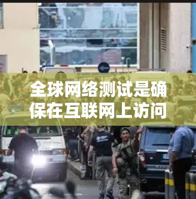 全球网络测试是确保在互联网上访问其他国家服务器的重要步骤，涉及多个步骤和注意事项，以下是对该过程的详细指南