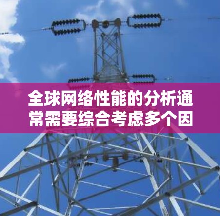 全球网络性能的分析通常需要综合考虑多个因素，包括服务器负载、用户数量、设备使用率、路由器和交换机的性能等。以下是一些关键步骤和分析方向