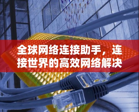全球网络连接助手，连接世界的高效网络解决方案