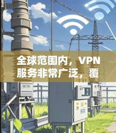 全球范围内，VPN服务非常广泛，覆盖了多国和地区的用户。然而，选择可靠的VPN服务至关重要，以确保数据安全和网络稳定性。以下是一些关键点和建议