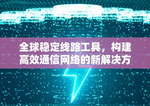 全球稳定线路工具，构建高效通信网络的新解决方案