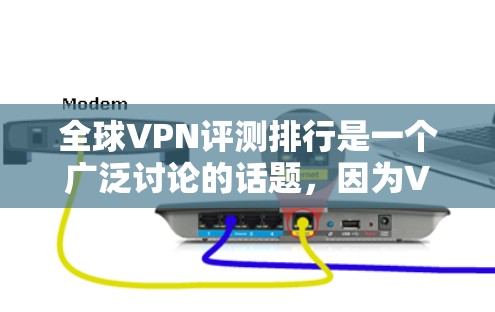 全球VPN评测排行是一个广泛讨论的话题，因为VPN技术迅速发展，人们对VPN服务的评价和推荐也在不断变化。以下是一些全球VPN评测排行的常见类型和评价，供参考