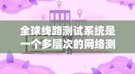 全球线路测试系统是一个多层次的网络测试工具，旨在评估和优化全球范围内的网络设备性能。以下是其核心概述
