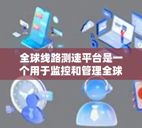 全球线路测速平台是一个用于监控和管理全球范围内的网络流量的智能设备和工具。它涉及多个国家和地区的数据处理，通常会使用多语言支持，以适应不同国家的网络环境。以下是关于该平台的详细介绍