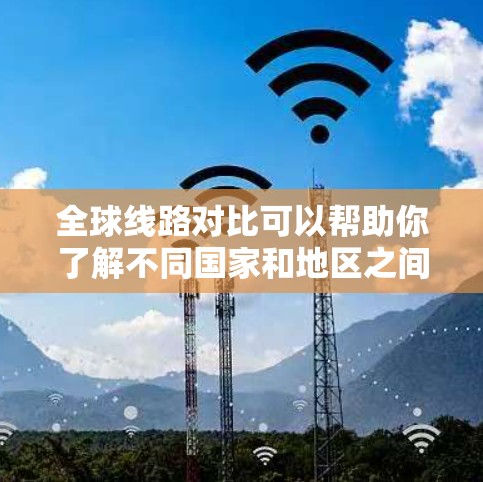 全球线路对比可以帮助你了解不同国家和地区之间的交通路线，这对于商业旅行、城市规划、物流或日常出行都有很大的参考价值。以下是一些全球最佳的交通线路和对比，供你参考