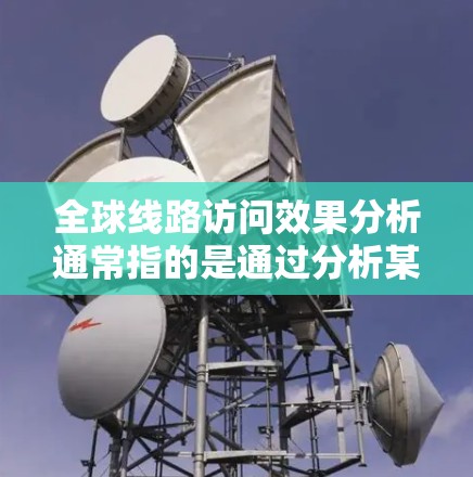 全球线路访问效果分析通常指的是通过分析某条全球运输线路（如公路、铁路、航空等）的访问量、分布、区域和影响来评估其在国际上的影响。以下是关于全球线路访问效果分析的步骤和分析方法