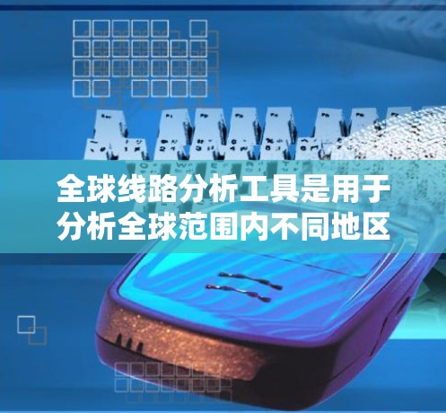 全球线路分析工具是用于分析全球范围内不同地区之间的交通、物流、基础设施等信息的工具。以下是一些常用的全球线路分析工具和方法