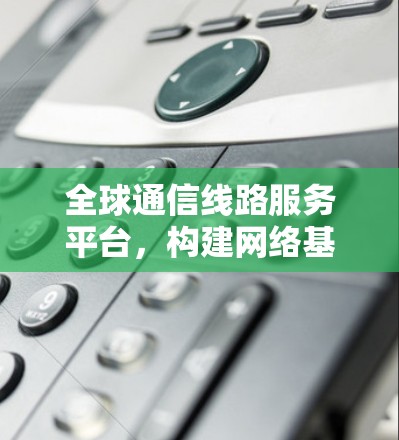全球通信线路服务平台，构建网络基础设施的基石