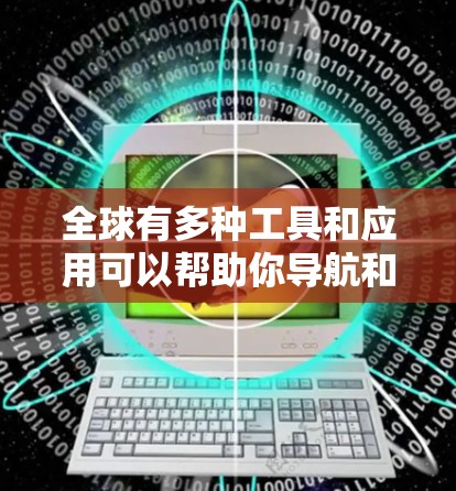 全球有多种工具和应用可以帮助你导航和找到位置，以下是一些推荐的工具和应用