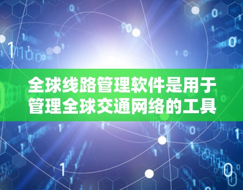 全球线路管理软件是用于管理全球交通网络的工具，涵盖航空、铁路、公路等多个领域。以下是几种主要的软件及其特点
