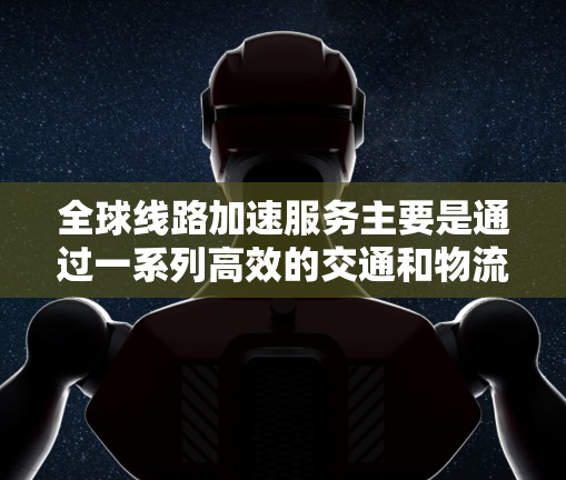 全球线路加速服务主要是通过一系列高效的交通和物流网络，使得不同国家或地区的用户能够快速连接，从而加速到达目的地。以下是一些主要的全球线路加速服务