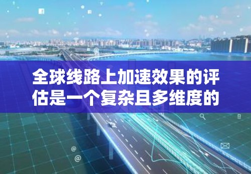 全球线路上加速效果的评估是一个复杂且多维度的研究领域，涉及技术、经济、环境等多个方面。以下是关于全球线路加速效果的评估的一些关键点和方法
