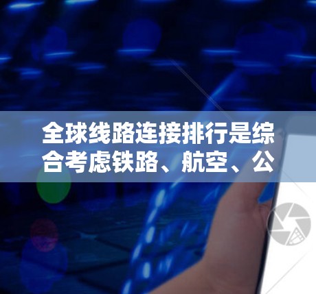 全球线路连接排行是综合考虑铁路、航空、公路、水运等多种交通方式的网络，以下是根据主要的交通方式整理的全球网络排行