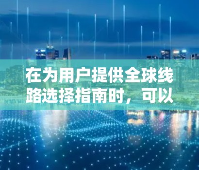 在为用户提供全球线路选择指南时，可以考虑以下几个步骤来优化和补充内容