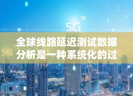 全球线路延迟测试数据分析是一种系统化的过程，旨在理解网络延迟的原因和影响，并采取优化措施。以下是一步步的分析过程