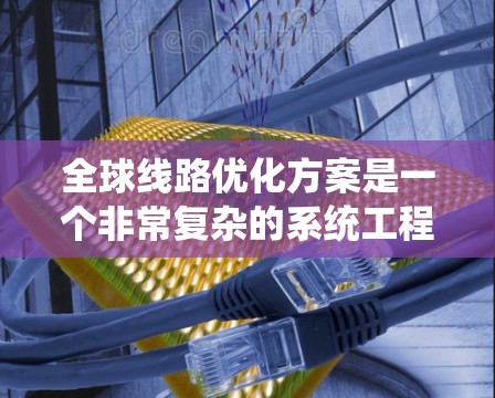 全球线路优化方案是一个非常复杂的系统工程，涉及多个领域的优化和整合。以下是一些可能涉及的全球线路优化方案的设计思路和内容，供您参考