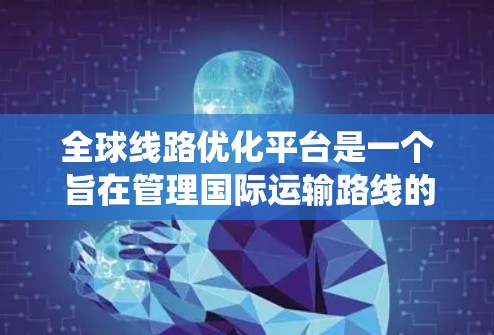 全球线路优化平台是一个旨在管理国际运输路线的系统，帮助运输公司优化路线以降低成本或提高效率。以下是该平台的主要功能和组成部分