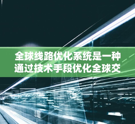 全球线路优化系统是一种通过技术手段优化全球交通、物流或其他系统线路的系统。这类系统通常包括多种技术，如大数据分析、人工智能、运筹学、计算机科学等，旨在提升效率、降低成本、提高可靠性等