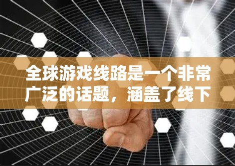全球游戏线路是一个非常广泛的话题，涵盖了线下的PC游戏平台、主机游戏平台，以及线上的移动游戏平台、移动网站、APP等多种形式。以下是一些主要的全球游戏线路