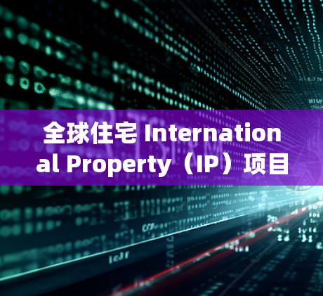 全球住宅 International Property（IP）项目涉及全球范围内的住宅合作和管理。以下是关于全球住宅IP的一些关键点和信息