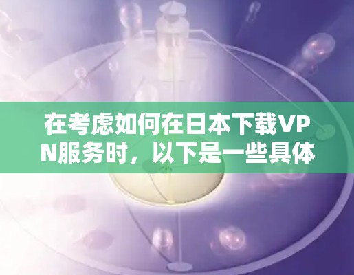 在考虑如何在日本下载VPN服务时，以下是一些具体的步骤和建议