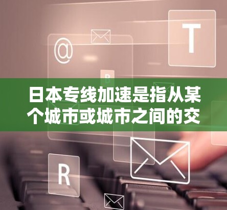 日本专线加速是指从某个城市或城市之间的交通方式，直接连接到日本的其他城市或地点，通常使用的是铁路、航空或公路线路。加速这个词可能指的是加快服务，使到达时间更快，或者提供更高效的交通连接