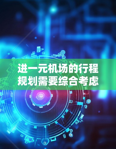 进一元机场的行程规划需要综合考虑多个因素，以下是一步步的建议