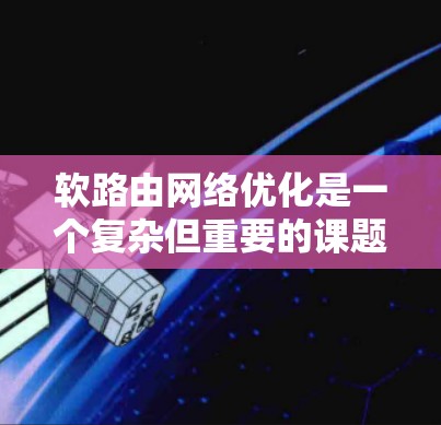 软路由网络优化是一个复杂但重要的课题，涉及多个方面和因素。以下是对软路由网络优化的详细分析和总结
