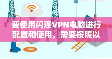 要使用闪连VPN电脑进行配置和使用，需要按照以下步骤进行操作。以下内容适用于安装和配置闪连VPN电脑的基本步骤，包括设置设备、配置VPN功能等