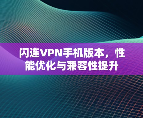 闪连VPN手机版本，性能优化与兼容性提升