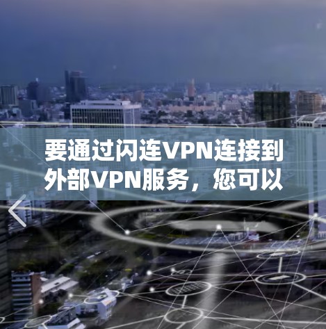 要通过闪连VPN连接到外部VPN服务，您可以按照以下步骤进行操作