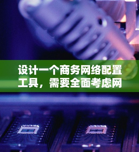 设计一个商务网络配置工具，需要全面考虑网络的结构、功能、用户界面和技术实现。以下是详细的步骤指南