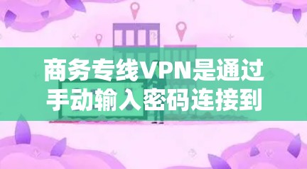 商务专线VPN是通过手动输入密码连接到网络的服务，主要用于商务环境，提供加密传输、多点网络接入和安全措施。以下是详细的步骤和注意事项