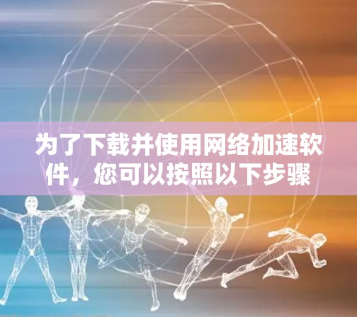 为了下载并使用网络加速软件，您可以按照以下步骤进行操作