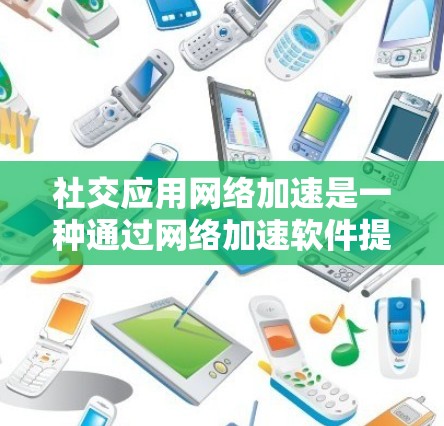 社交应用网络加速是一种通过网络加速软件提升社交应用下载和上传速度的技术，主要包括以下几个方面