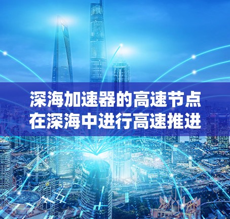 深海加速器的高速节点在深海中进行高速推进，主要功能包括加速宇宙飞机会、提高系统的效率和可靠性，以及适应极端环境。以下是关于深海加速器高速节点的详细分析