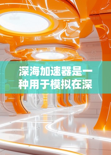 深海加速器是一种用于模拟在深海中航行的实验装置，通常用于科学研究、军事测试或其他相关领域。速度测试是深海加速器在特定条件下运行时的性能评估，旨在了解其在深海环境下的表现和效率