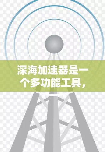 深海加速器是一个多功能工具，旨在提升计算效率和解决问题。以下是详细的步骤，帮助您下载并使用该软件
