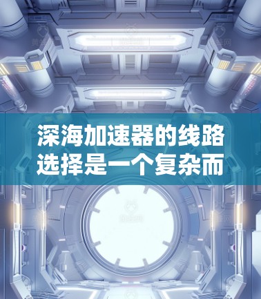 深海加速器的线路选择是一个复杂而多因素的工程问题，需要综合考虑多个方面以确保其高效、可靠和安全。以下是对深海加速器线路选择的详细分析