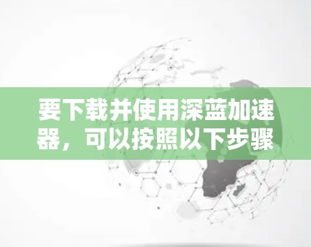 要下载并使用深蓝加速器，可以按照以下步骤操作
