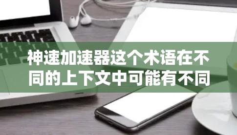 神速加速器这个术语在不同的上下文中可能有不同的含义，具体取决于上下文的背景。以下是一些可能的解释和相关信息